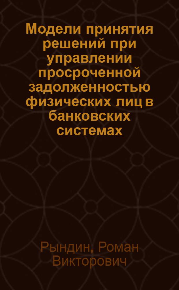 Модели принятия решений при управлении просроченной задолженностью физических лиц в банковских системах : автореф. дис. на соиск. учен. степ. к. т. н. : специальность 05.13.10 <Управление в социальных и экономических системах>