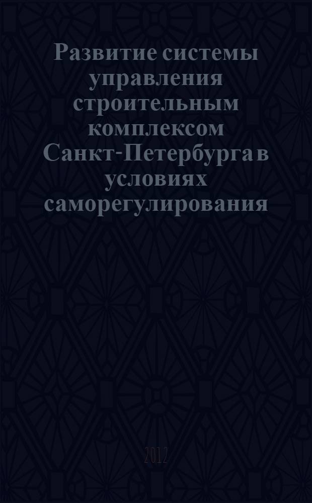 Развитие системы управления строительным комплексом Санкт-Петербурга в условиях саморегулирования : автореф. дис. на соиск. учен. степ. к. э. н. : специальность 08.00.05 <Экономика и управление народным хозяйством по отраслям и сферам деятельности>
