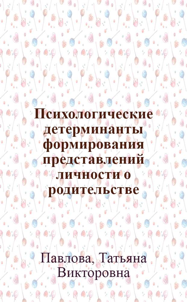 Психологические детерминанты формирования представлений личности о родительстве : автореф. дис. на соиск. учен. степ. к. психол. н. : специальность 19.00.01 <Общая психология, психология личности, история психологии>