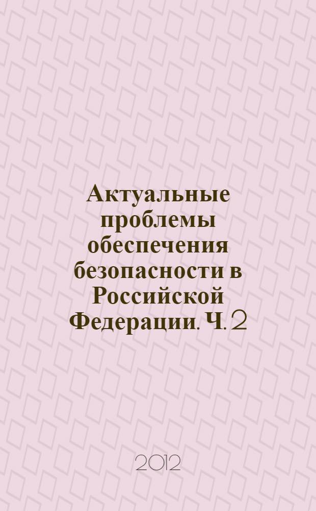 Актуальные проблемы обеспечения безопасности в Российской Федерации. Ч. 2