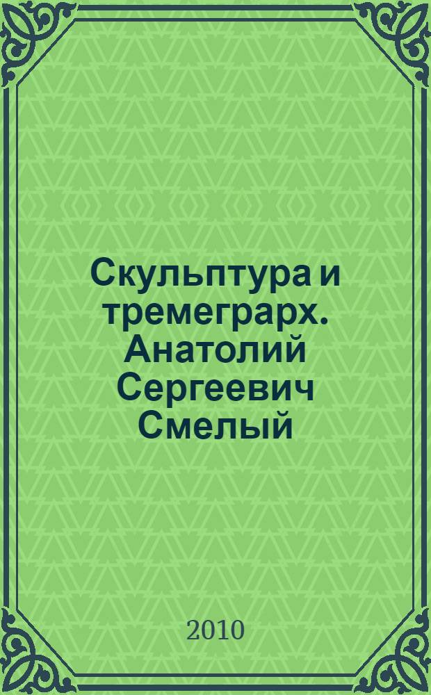 Скульптура и тремеграрх. Анатолий Сергеевич Смелый : каталог персональной выставки