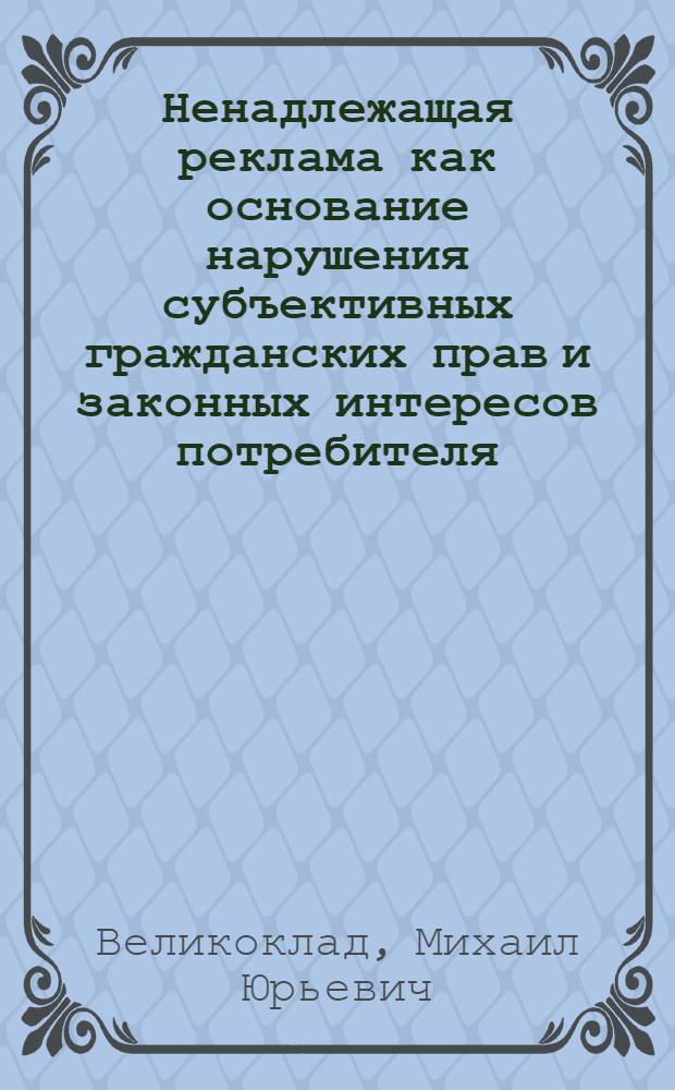 Ненадлежащая реклама как основание нарушения субъективных гражданских прав и законных интересов потребителя : автореф. дис. на соиск. учен. степ. к. ю. н. : специальность 12.00.03 <Гражданское право; предпринимательское право; семейное право; международное частное право>