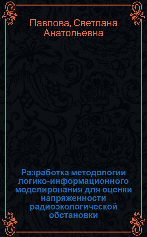 Разработка методологии логико-информационного моделирования для оценки напряженности радиоэкологической обстановки : автореф. дис. на соиск. учен. степ. д. б. н. : специальность 03.01.01 <Радиобиология>