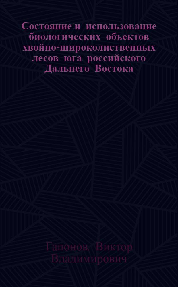 Состояние и использование биологических объектов хвойно-широколиственных лесов юга российского Дальнего Востока : автореф. дис. на соиск. учен. степ. д. б. н. : специальность 03.02.14 <Биологические ресурсы> : специальность 03.02.08 <Экология по отраслям>