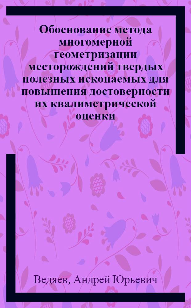Обоснование метода многомерной геометризации месторождений твердых полезных ископаемых для повышения достоверности их квалиметрической оценки : автореф. дис. на соиск. учен. степ. к. т. н. : специальность 25.00.16 <Горнопромышленная и нефтегазовая геология, геофизика, маркшейдерское дело и геометрия недр>