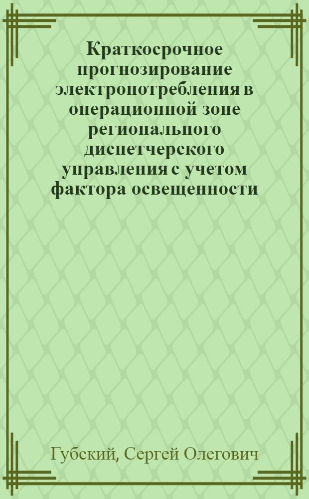Краткосрочное прогнозирование электропотребления в операционной зоне регионального диспетчерского управления с учетом фактора освещенности : автореф. дис. на соиск. учен. степ. к. т. н. : специальность 05.14.02 <Электрические станции и электроэнергетические системы>