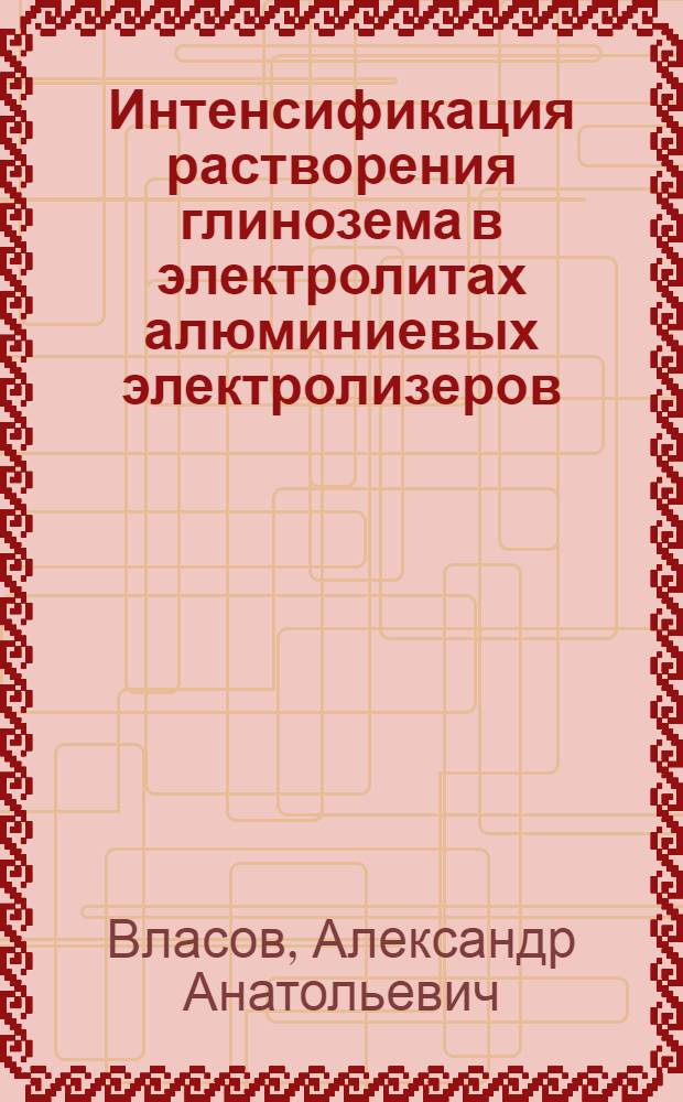 Интенсификация растворения глинозема в электролитах алюминиевых электролизеров : автореф. дис. на соиск. учен. степ. к. т. н. : специальность 05.16.02 <Металлургия черных, цветных и редких металлов>