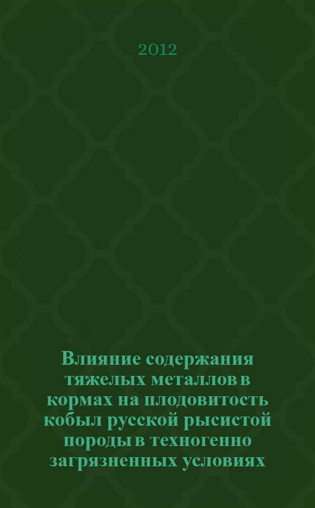 Влияние содержания тяжелых металлов в кормах на плодовитость кобыл русской рысистой породы в техногенно загрязненных условиях : автореф. дис. на соиск. учен. степ. к. с.-х. н. : специальность 06.02.08 <Кормопроизводство, кормление сельскохозяйственных животных и технология кормов>