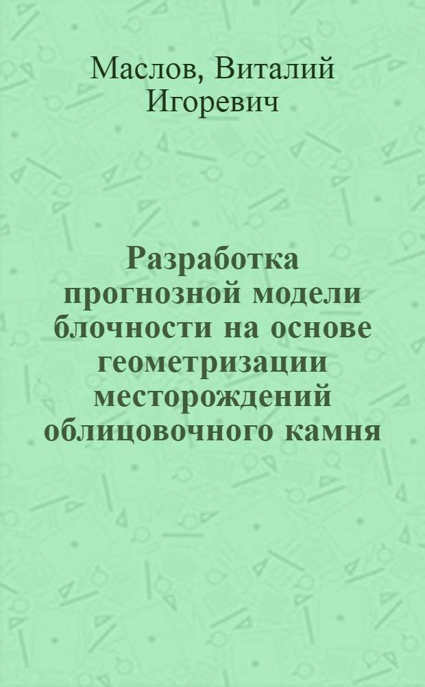 Разработка прогнозной модели блочности на основе геометризации месторождений облицовочного камня : автореф. дис. на соиск. учен. степ. к. т. н. : специальность 25.00.16 <Горно-промышленная и нефтегазовая геология, геофизика, маркшейдерское дело и геометрия недр>