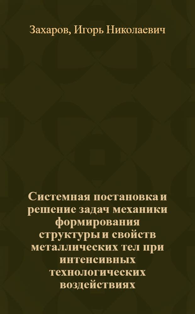 Системная постановка и решение задач механики формирования структуры и свойств металлических тел при интенсивных технологических воздействиях : автореф. дис. на соиск. учен. степ. д. т. н. : специальность 01.02.04 <Механика деформируемого твердого тела>