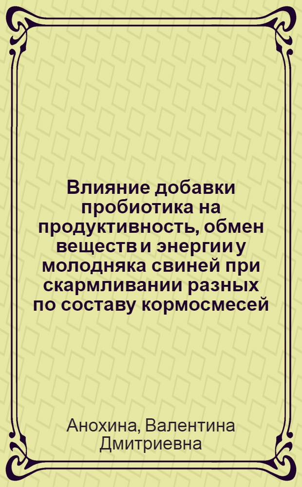 Влияние добавки пробиотика на продуктивность, обмен веществ и энергии у молодняка свиней при скармливании разных по составу кормосмесей : автореф. дис. на соиск. учен. степ. к. б. н. : специальность 06.02.08 <Кормопроизводство, кормление сельскохозяйственных животных и технология кормов>