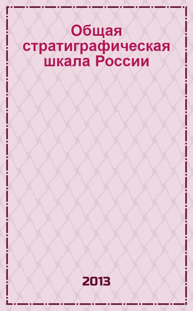 Общая стратиграфическая шкала России: состояние и перспективы обустройства = General stratigraphic scale of Russia: current state and ways of perfection : всероссийская конференция, Москва, 23-25 мая 2013 г