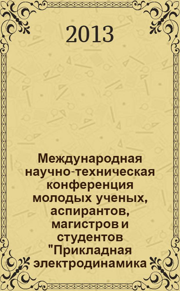 Международная научно-техническая конференция молодых ученых, аспирантов, магистров и студентов "Прикладная электродинамика, фотоника и живые системы", 11-13 апреля 2013 г., Казань, в рамках Международного конгресса "Проблемы и перспективы развития наукоемкого машиностроения" : материалы конференции