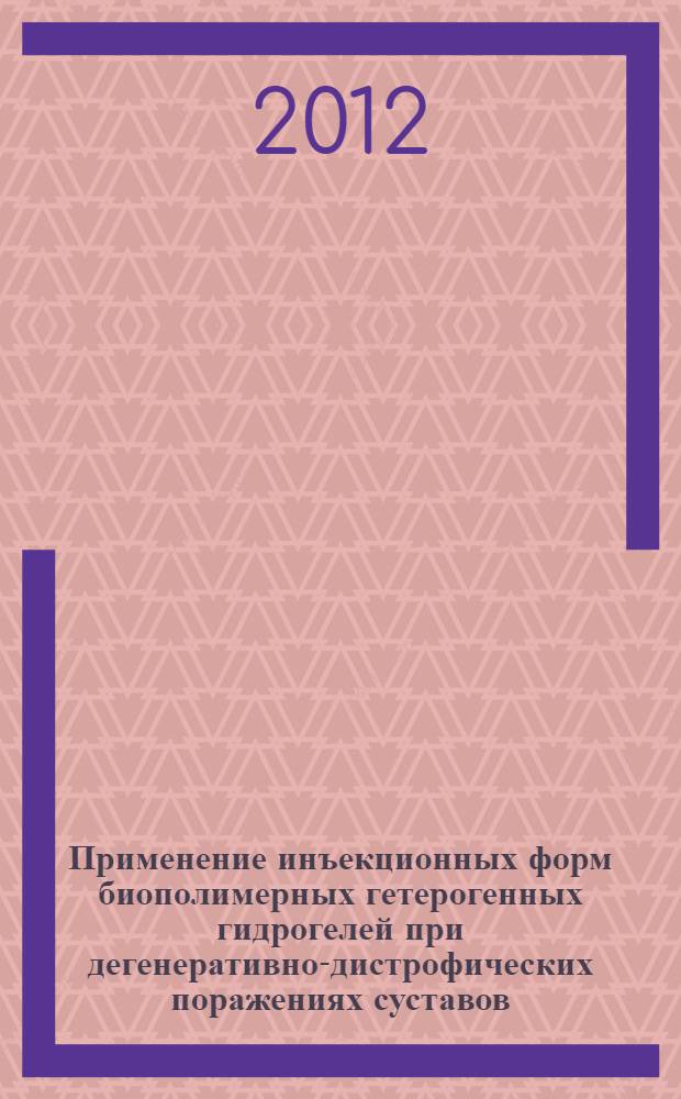 Применение инъекционных форм биополимерных гетерогенных гидрогелей при дегенеративно-дистрофических поражениях суставов : практическое пособие для врачей