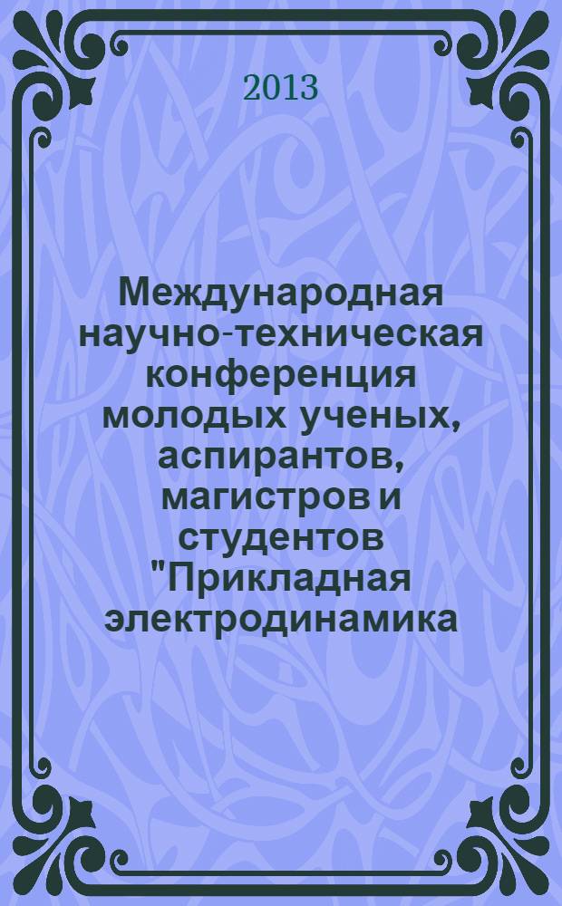 Международная научно-техническая конференция молодых ученых, аспирантов, магистров и студентов "Прикладная электродинамика, фотоника и живые системы", 11-13 апреля 2013 г., Казань, в рамках Международного конгресса "Проблемы и перспективы развития наукоемкого машиностроения" : дополнительные материалы