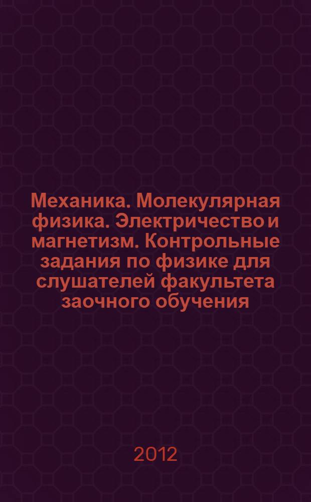 Механика. Молекулярная физика. Электричество и магнетизм. Контрольные задания по физике для слушателей факультета заочного обучения : учебное пособие