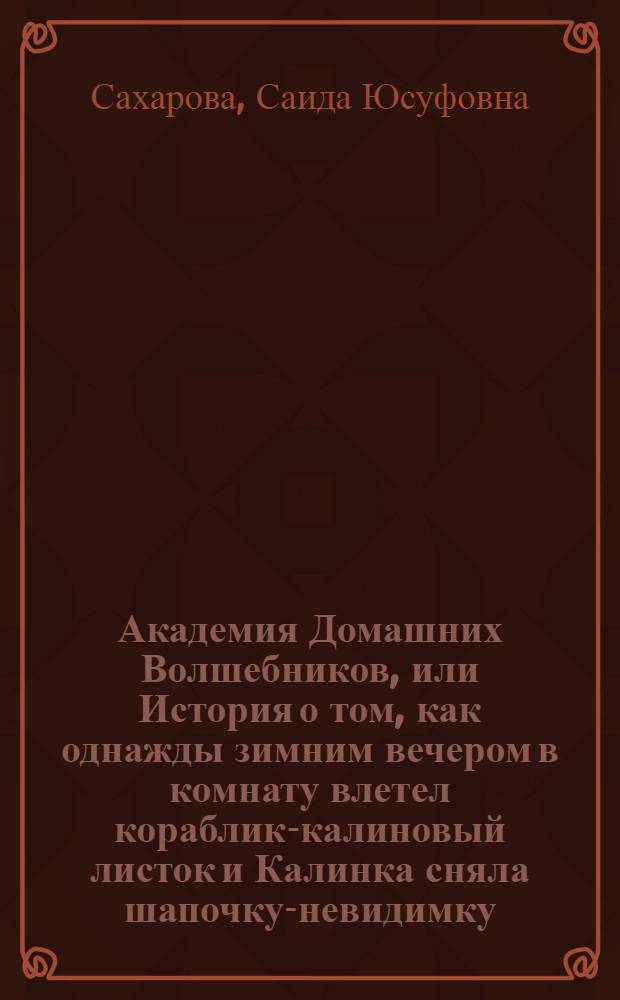 Академия Домашних Волшебников, или История о том, как однажды зимним вечером в комнату влетел кораблик-калиновый листок и Калинка сняла шапочку-невидимку : для среднего школьного возраста