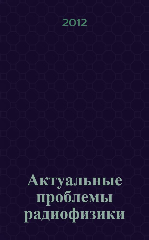 Актуальные проблемы радиофизики : материалы Международной молодежной научной школы, 14-17 сентября 2012 года