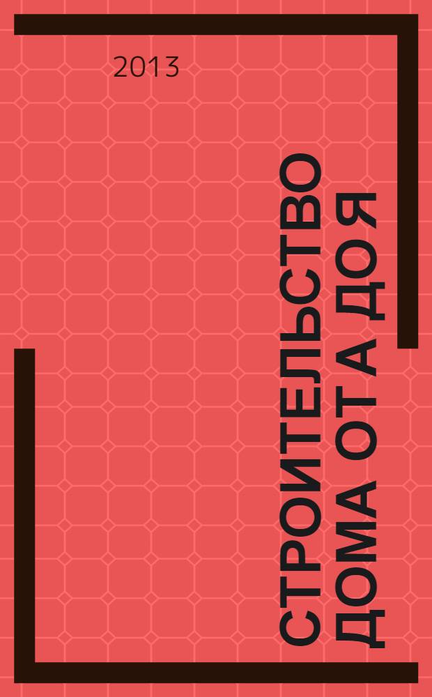 Строительство дома от А до Я : все этапы - от проекта до готового дома, ландшафтный дизайн и интерьер, лестницы, камины, бани