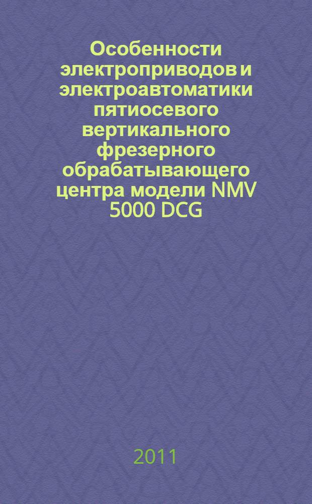 Особенности электроприводов и электроавтоматики пятиосевого вертикального фрезерного обрабатывающего центра модели NMV 5000 DCG : учебное пособие