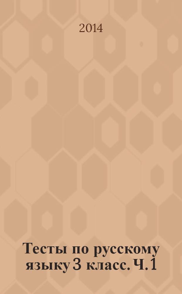 Тесты по русскому языку 3 класс. Ч. 1 : к учебнику В.П. Канакиной, В.Г. Горецкого "Русский язык. 3 класс. Ч. 1" (М.: Просвещение)