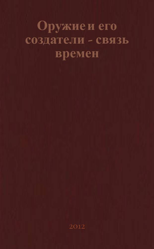 Оружие и его создатели - связь времен : ИжГТУ им. М.Т. Калашникова и подготовка конструкторов-оружейников, система создания стрелкового оружия, записки оружейников о своем творчестве, молодые оружейники: начало пути