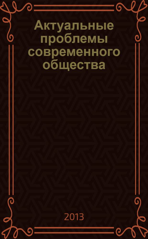 Актуальные проблемы современного общества : материалы Международной научно-практической конференции молодых ученых и преподавателей, аспирантов и студентов "Модернизация современного общества глазами молодежи", 16 апреля 2013 года