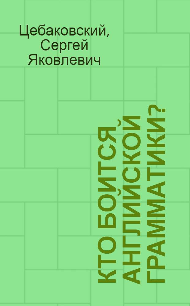 Кто боится английской грамматики? : пособие для изучающих, изучавших и недоучивших английский язык