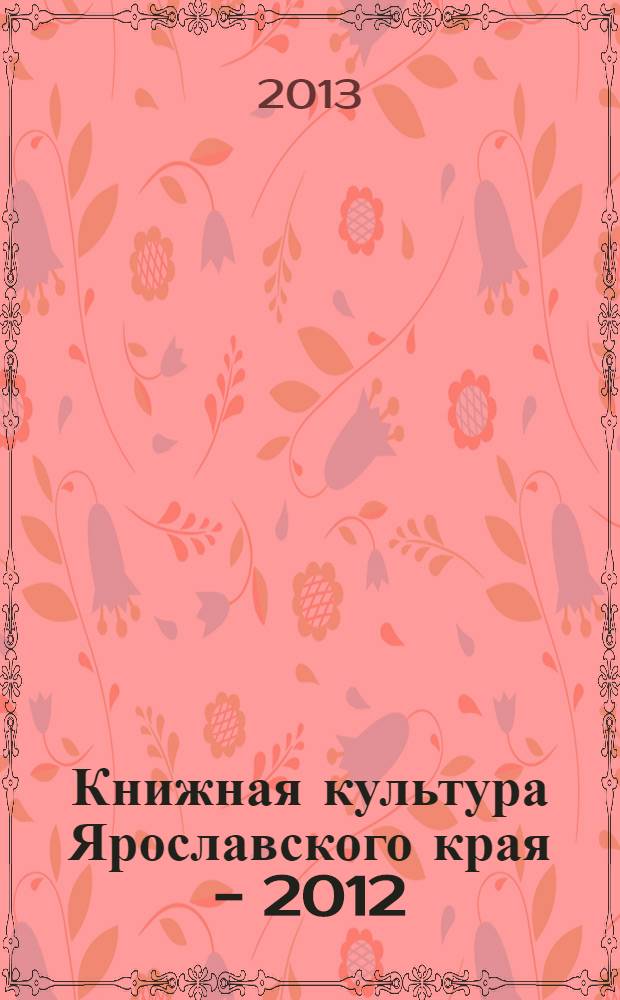 Книжная культура Ярославского края - 2012 : сборник статей и материалов по материалам научной конференции, 17-18 апреля 2012 г. и XV областной выставки-ярмарки, 17-24 апреля 2012 г