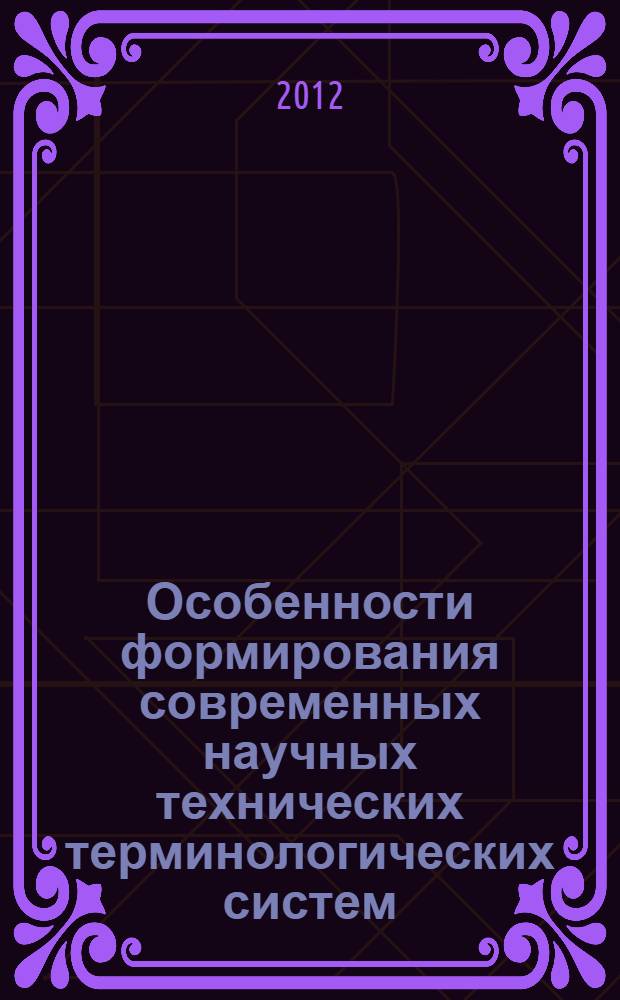 Особенности формирования современных научных технических терминологических систем (на примере терминов нанотехнологий) : монография