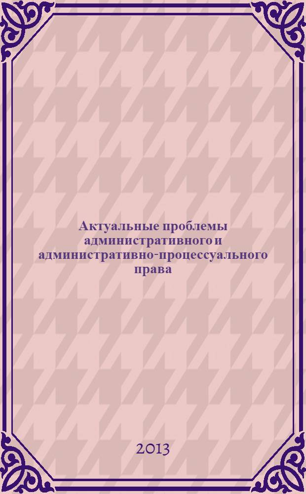 Актуальные проблемы административного и административно-процессуального права : материалы ежегодной всероссийской научно-практической конференции, посвященной памяти доктора юридических наук, профессора, заслуженного деятеля науки Российской Федерации В.Д.Сорокина, 15 марта 2013 года [в 2 ч. Ч. 1