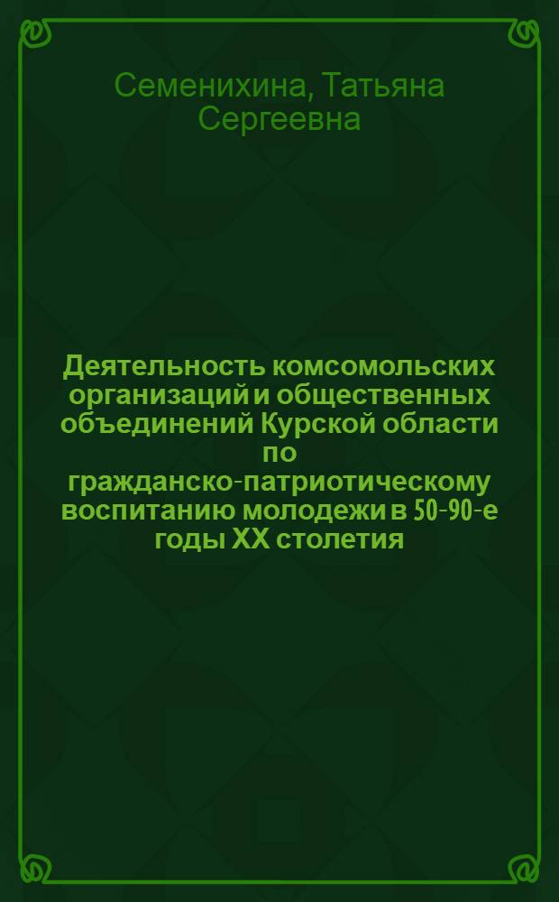 Деятельность комсомольских организаций и общественных объединений Курской области по гражданско-патриотическому воспитанию молодежи в 50-90-е годы ХХ столетия : автореферат диссертации на соискание ученой степени к. ист. н. : специальность 07.00.02 <Отечеств. история>