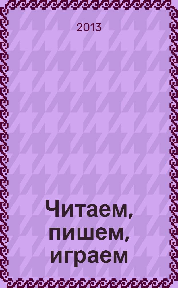Читаем, пишем, играем: для совместных занятий детей и родителей