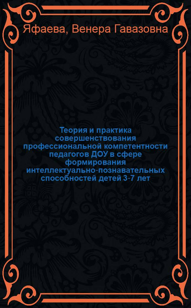 Теория и практика совершенствования профессиональной компетентности педагогов ДОУ в сфере формирования интеллектуально-познавательных способностей детей 3-7 лет (в системе дополнительного профессионального образования) : монография