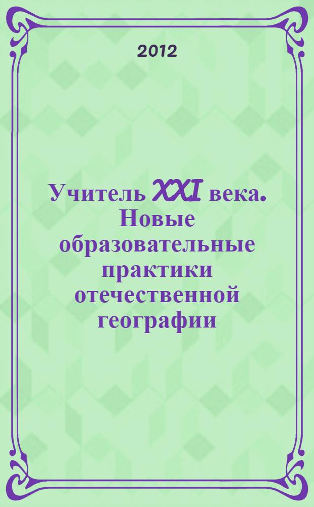 Учитель XXI века. Новые образовательные практики отечественной географии: опыт и перспективы : сборник научных статей