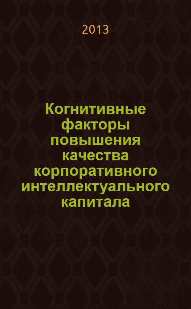 Когнитивные факторы повышения качества корпоративного интеллектуального капитала : монография