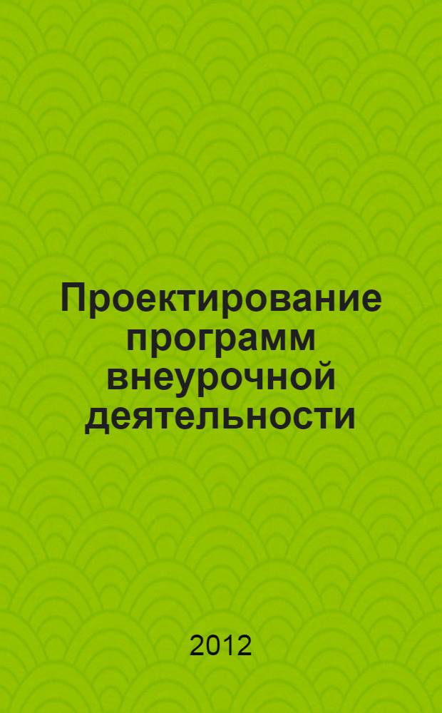 Проектирование программ внеурочной деятельности : учебно-методическое пособие : к рабочей программе учебного модуля "Проектирование программ внеурочной деятельности в соответствии с вариативными моделями организации внеурочной образовательной деятельности в условиях реализации ФГОС"