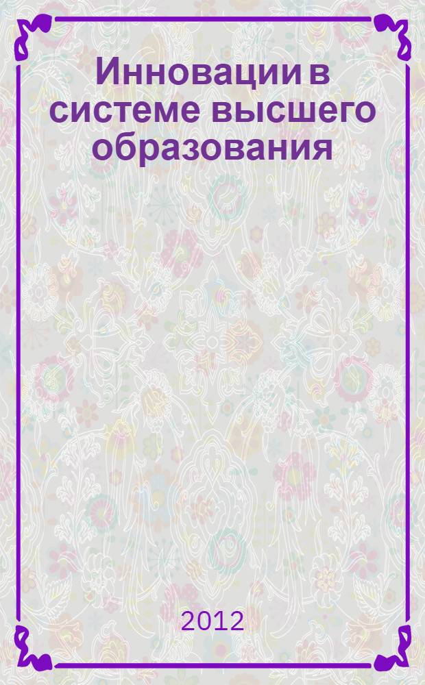 Инновации в системе высшего образования : (материалы III всероссийской научно-методической конференции), 28 февраля 2012 г