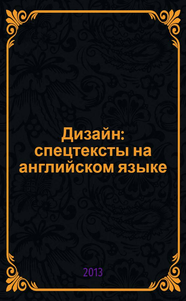 Дизайн: спецтексты на английском языке : учебное пособие для студентов высших учебных заведений, обучающихся по направлению подготовки 051000 Профессиональное обучение (декоративно-прикладное искусство и дизайн)
