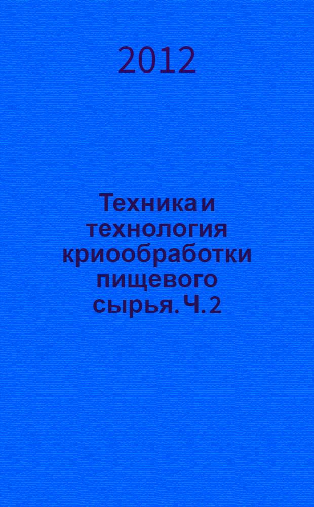 Техника и технология криообработки пищевого сырья. Ч. 2