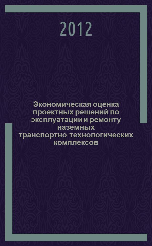 Экономическая оценка проектных решений по эксплуатации и ремонту наземных транспортно-технологических комплексов : учебное пособие : для курсантов учреждений высшего профессионального образования, обучающихся по всем специальностям