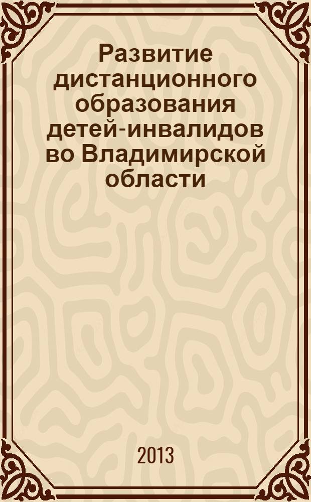 Развитие дистанционного образования детей-инвалидов во Владимирской области : сборник материалов межрегионального семинара-совещания, 23 апреля 2013 года