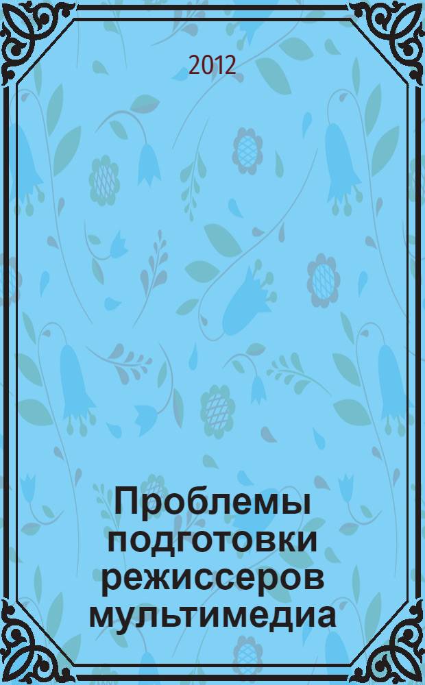 Проблемы подготовки режиссеров мультимедиа : материалы IV Всероссийской научно-практической конференции 23 марта 2012 года