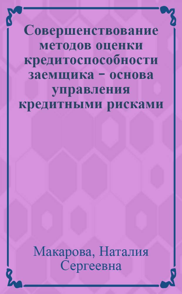 Совершенствование методов оценки кредитоспособности заемщика - основа управления кредитными рисками : монография