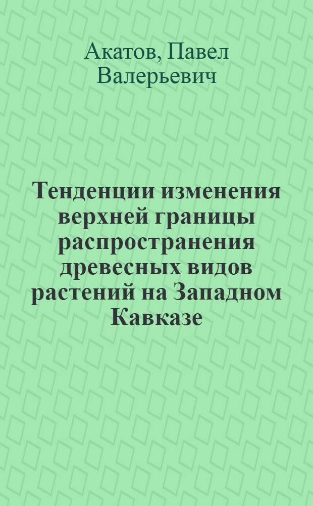 Тенденции изменения верхней границы распространения древесных видов растений на Западном Кавказе : автореферат диссертации на соискание ученой степени к. б. н. : специальность 03.02.08 <Экология>