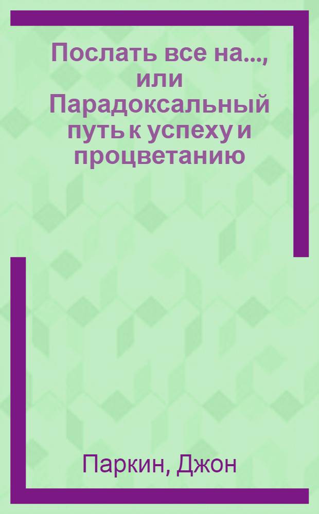 Послать все на..., или Парадоксальный путь к успеху и процветанию