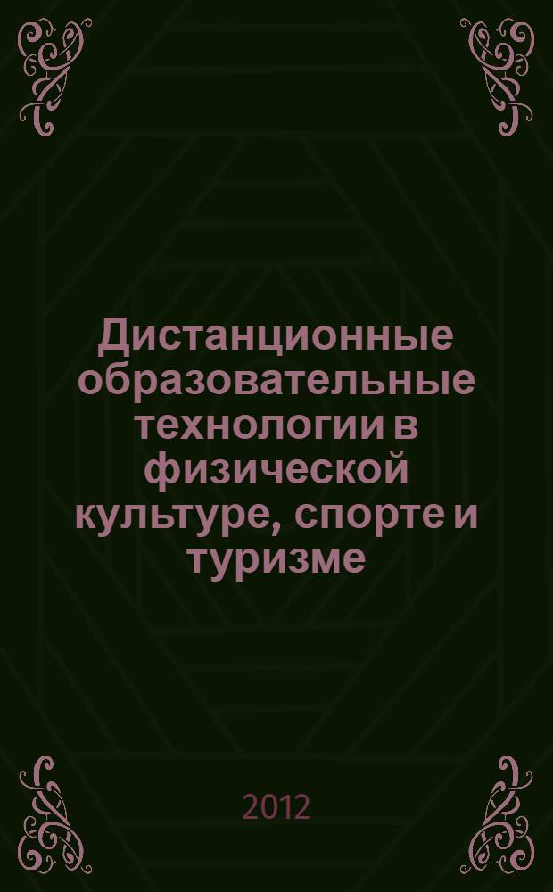 Дистанционные образовательные технологии в физической культуре, спорте и туризме: современные вызовы подготовки специалистов инновационной формации : сборник материалов Всероссийской научно-практической Интернет-конференции, Москва, 15 апреля - 15 ноября 2012 г