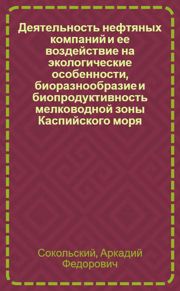 Деятельность нефтяных компаний и ее воздействие на экологические особенности, биоразнообразие и биопродуктивность мелководной зоны Каспийского моря : монография
