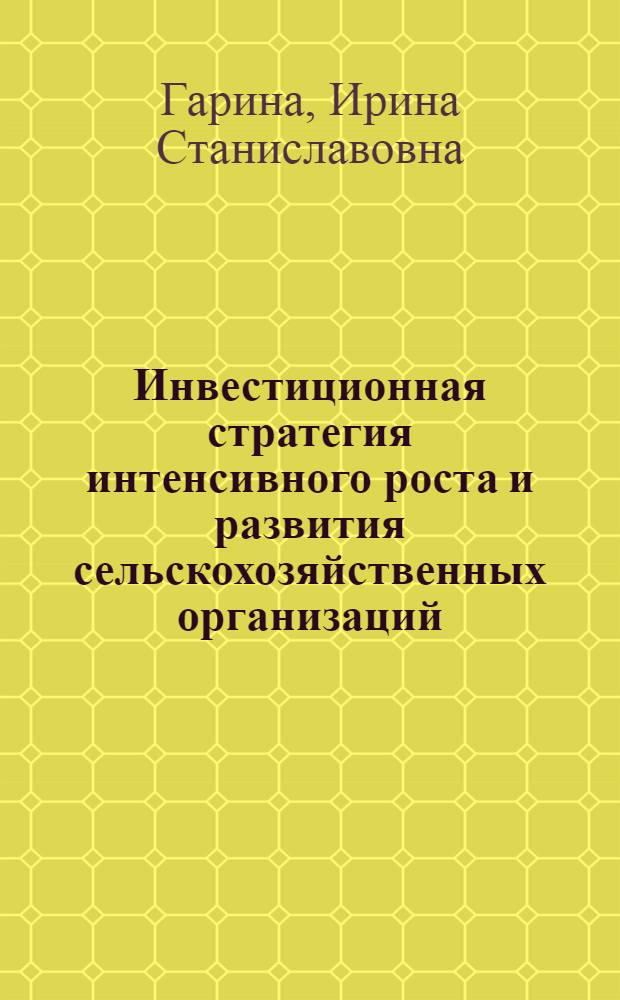 Инвестиционная стратегия интенсивного роста и развития сельскохозяйственных организаций : монография
