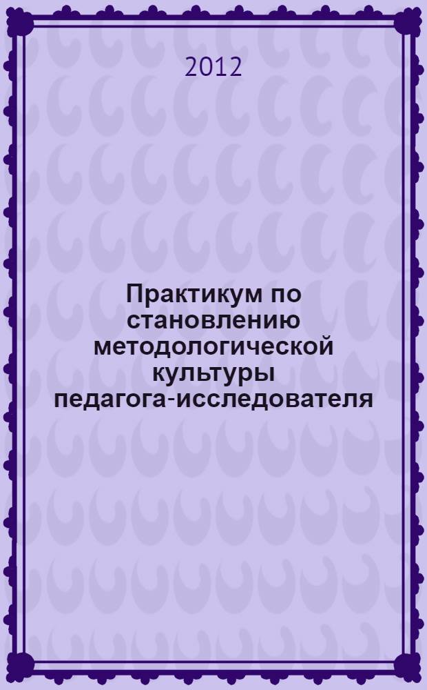 Практикум по становлению методологической культуры педагога-исследователя : для аспирантов педагогических вузов